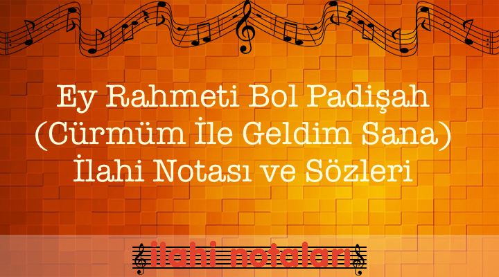 Ey Rahmeti Bol Padişah (Cürmüm İle Geldim Sana) İlahi Notası ve Sözleri