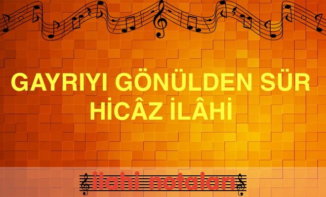 GAYRIYI GÖNÜLDEN SÜR HİCÂZ İLÂHİ SÖZLERİ VE NOTASI