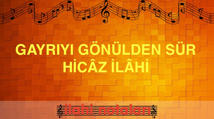 GAYRIYI GÖNÜLDEN SÜR HİCÂZ İLÂHİ SÖZLERİ VE NOTASI